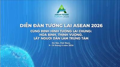 Diễn đàn Tương lai ASEAN 2026: Khẳng định uy tín quốc tế của Việt Nam